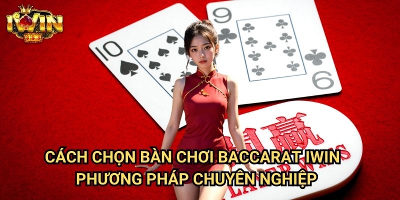 Cách chọn bàn chơi baccarat Iwin - Phương pháp chuyên nghiệp